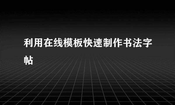 利用在线模板快速制作书法字帖