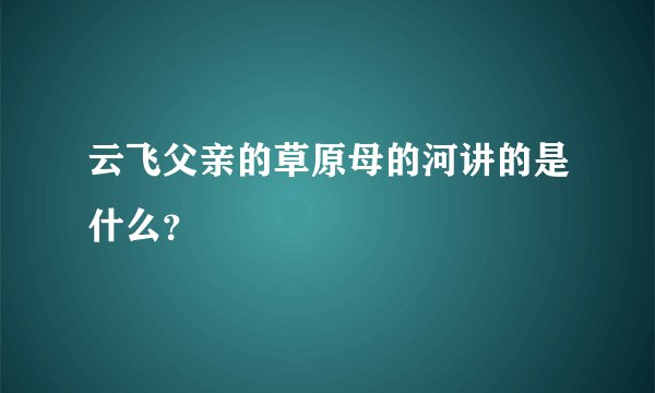 云飞父亲的草原母的河讲的是什么?