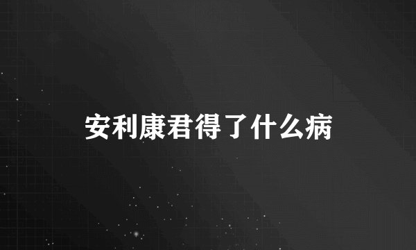 安利康君得了什么病