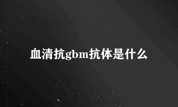 血清抗gbm抗体是什么