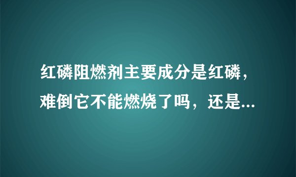 红磷阻燃剂主要成分是红磷,难倒它不能燃烧了吗,还是提高了它的自燃温度
