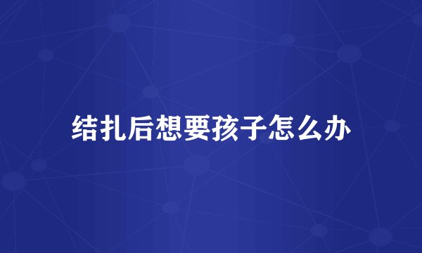 结扎后想要孩子怎么办