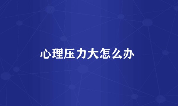 心理压力大怎么办 