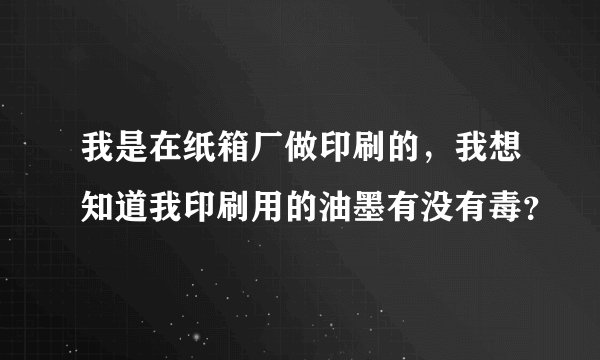 我是在纸箱厂做印刷的,我想知道我印刷用的油墨有没有毒?