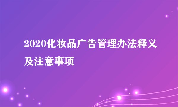 2020化妆品广告管理办法释义及注意事项