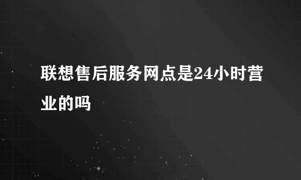 联想售后服务网点是24小时营业的吗