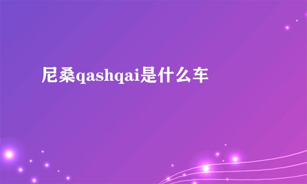 尼桑qashqai是什么车