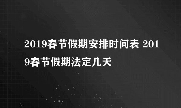 2019春节假期安排时间表 2019春节假期法定几天