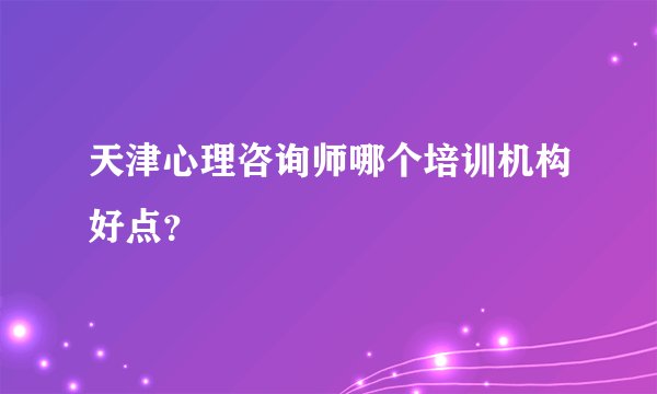 天津心理咨询师哪个培训机构好点？