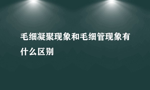 毛细凝聚现象和毛细管现象有什么区别