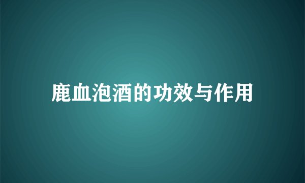 鹿血泡酒的功效与作用
