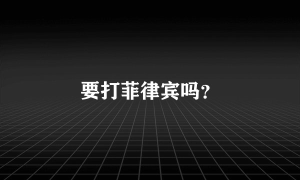 要打菲律宾吗？