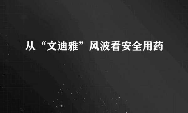 从“文迪雅”风波看安全用药