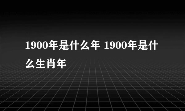 1900年是什么年 1900年是什么生肖年