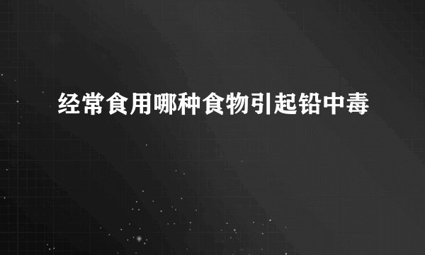经常食用哪种食物引起铅中毒