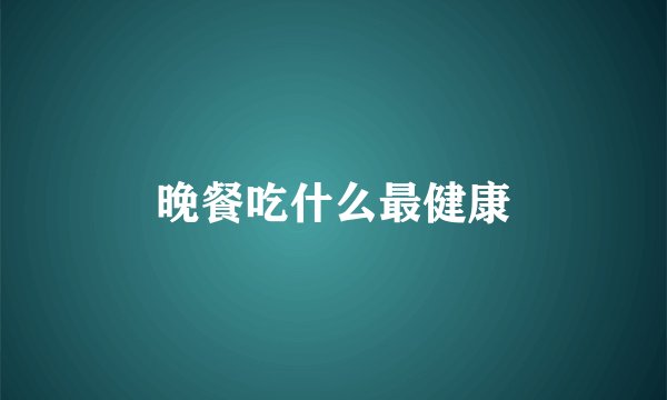 晚餐吃什么最健康