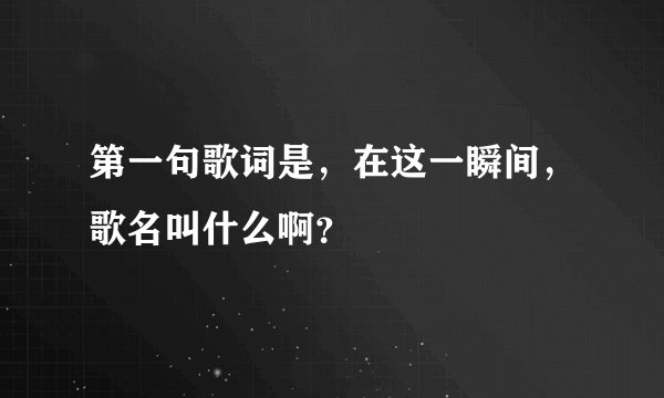 第一句歌词是，在这一瞬间，歌名叫什么啊？