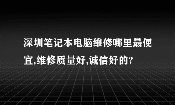 深圳笔记本电脑维修哪里最便宜,维修质量好,诚信好的?