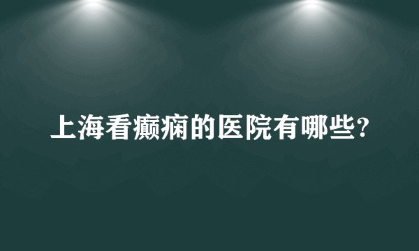 上海看癫痫的医院有哪些?