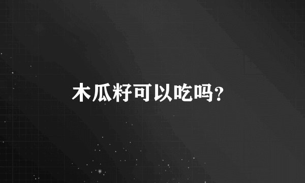 木瓜籽可以吃吗？