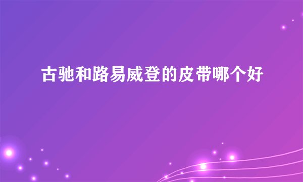 古驰和路易威登的皮带哪个好