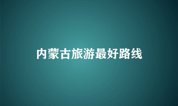 内蒙古旅游最好路线