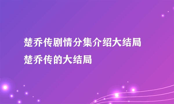 楚乔传剧情分集介绍大结局 楚乔传的大结局