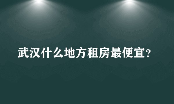 武汉什么地方租房最便宜？
