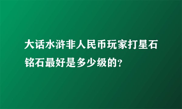 大话水浒非人民币玩家打星石铭石最好是多少级的?