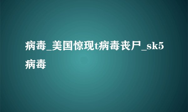 病毒_美国惊现t病毒丧尸_sk5病毒