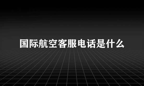 国际航空客服电话是什么