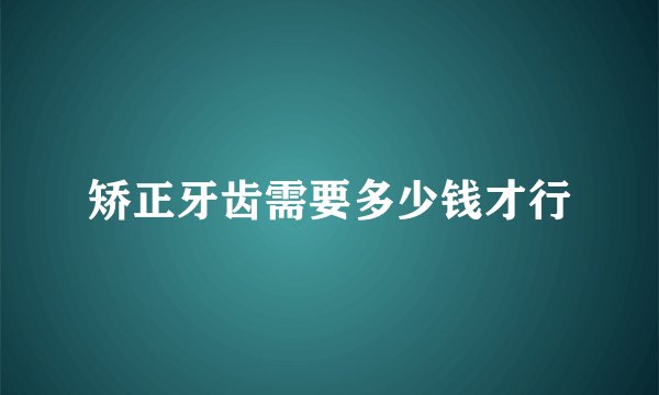 矫正牙齿需要多少钱才行