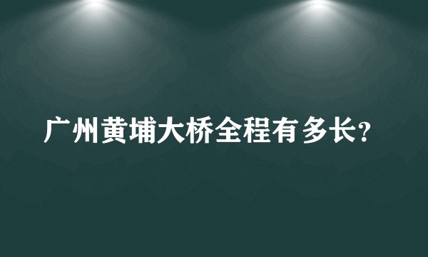 广州黄埔大桥全程有多长？