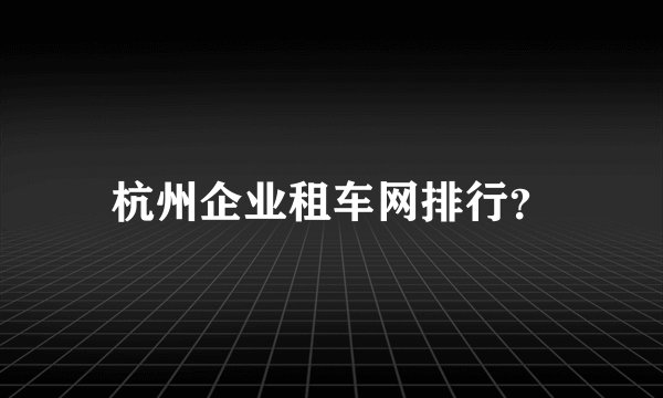 杭州企业租车网排行？