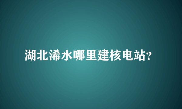湖北浠水哪里建核电站？