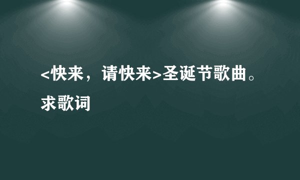 <快来,请快来>圣诞节歌曲。求歌词