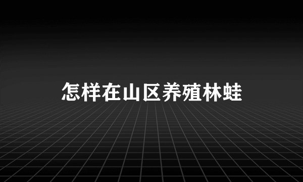 怎样在山区养殖林蛙