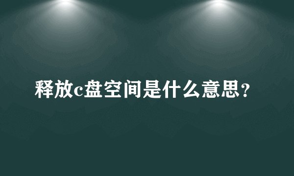 释放c盘空间是什么意思？
