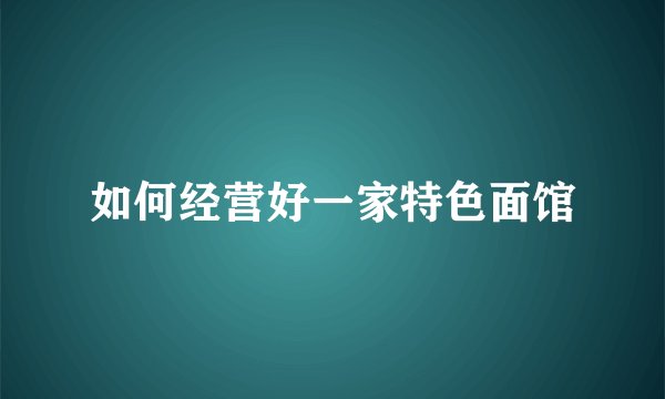 如何经营好一家特色面馆