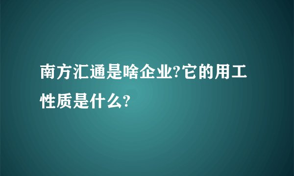 南方汇通是啥企业?它的用工性质是什么?