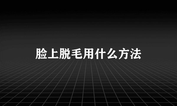 脸上脱毛用什么方法