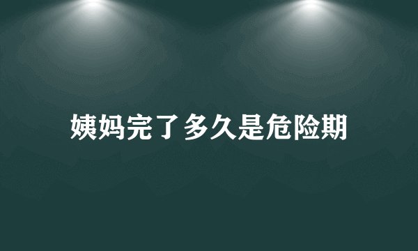 姨妈完了多久是危险期