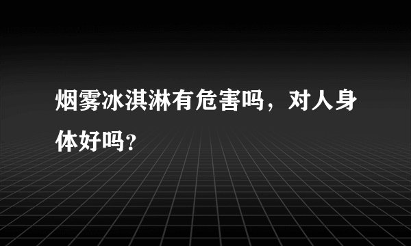 烟雾冰淇淋有危害吗,对人身体好吗?