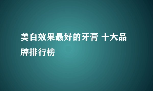 美白效果最好的牙膏 十大品牌排行榜