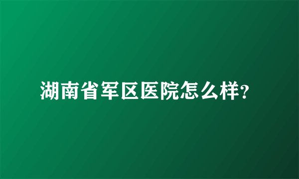 湖南省军区医院怎么样？
