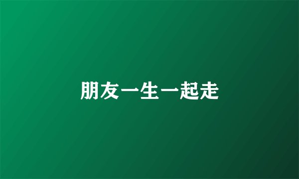 朋友一生一起走