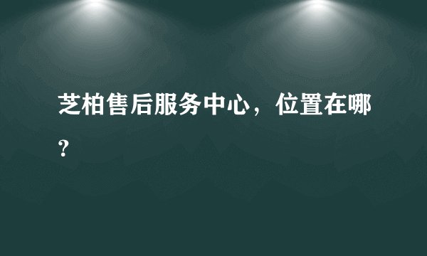 芝柏售后服务中心，位置在哪？