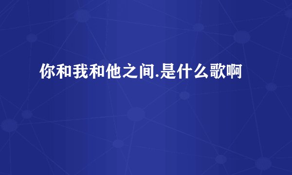 你和我和他之间.是什么歌啊