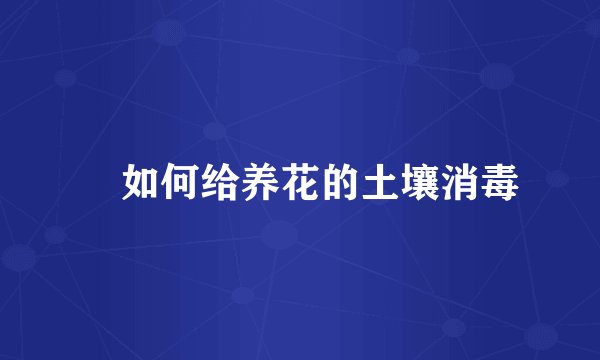 如何给养花的土壤消毒