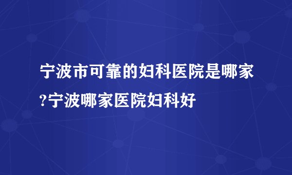 宁波市可靠的妇科医院是哪家?宁波哪家医院妇科好
